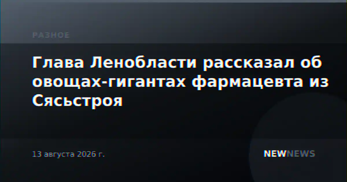 Глава Ленобласти рассказал об овощах-гигантах фармацевта из Сясьстроя