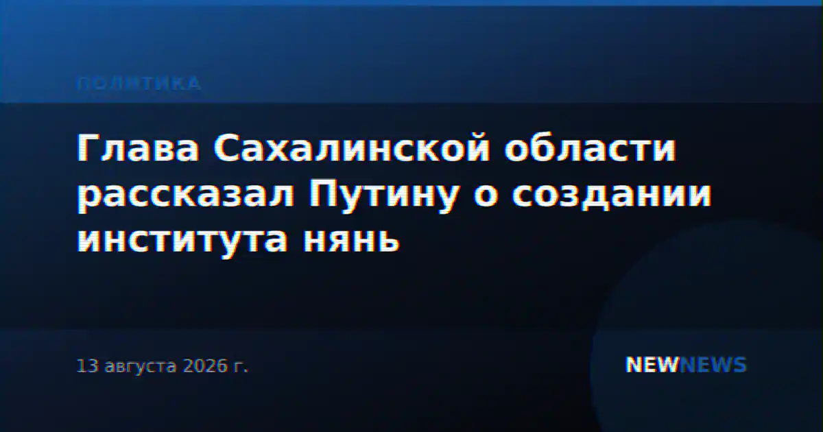 Глава Сахалинской области рассказал Путину о создании института нянь