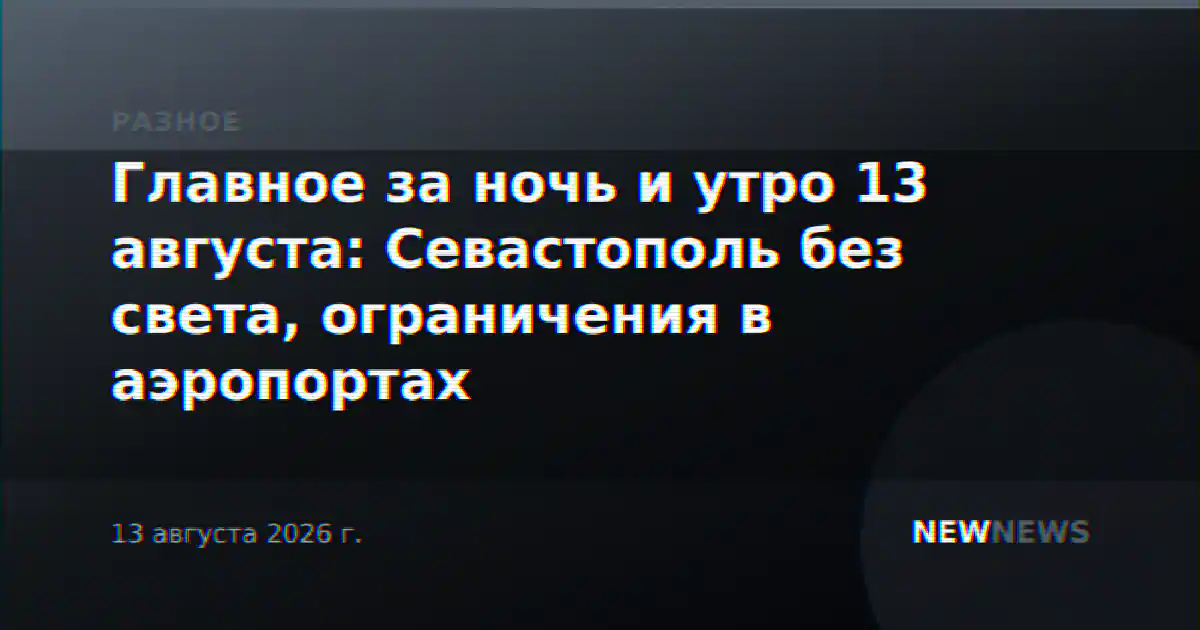Главное за ночь и утро 13 августа: Севастополь без света, ограничения в аэропортах