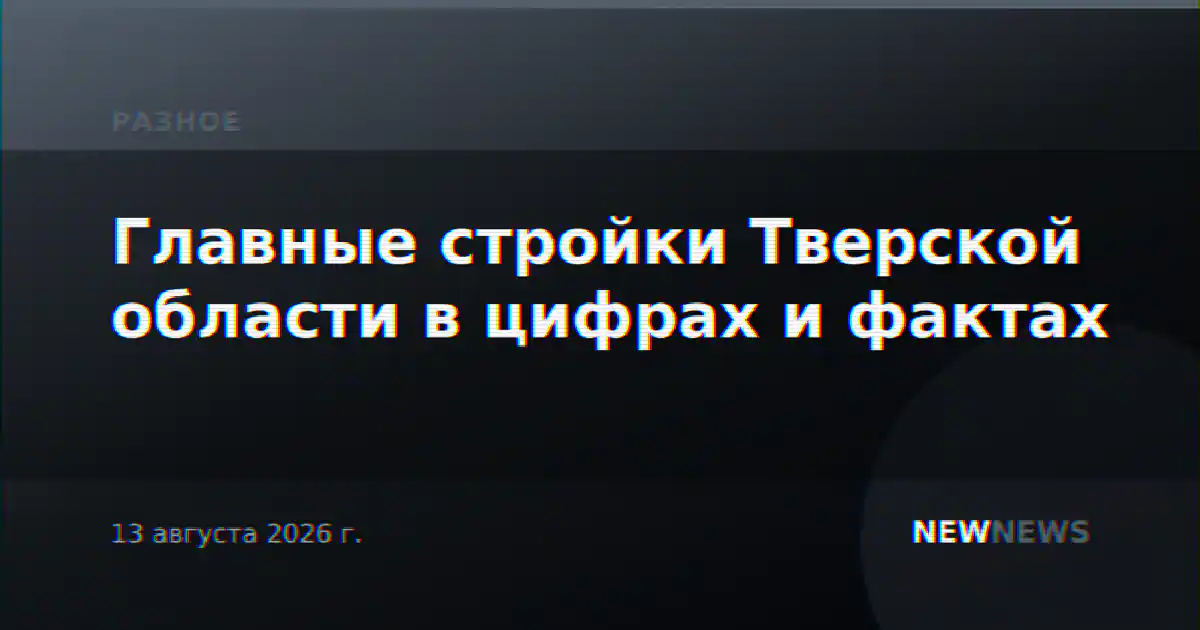Главные стройки Тверской области в цифрах и фактах