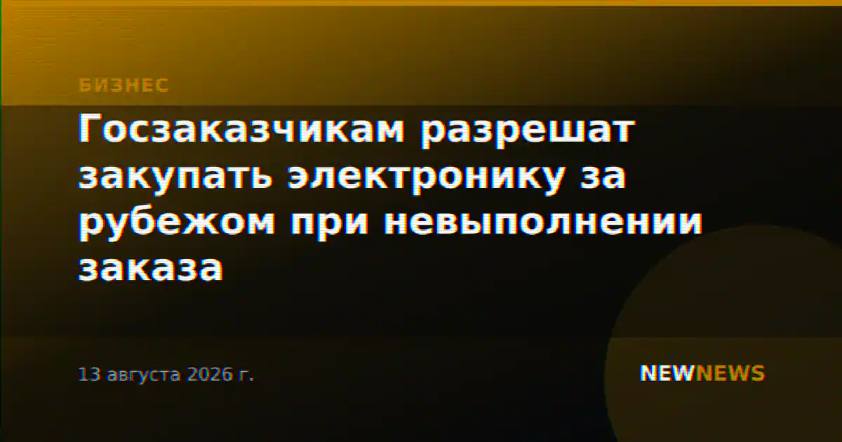 Госзаказчикам разрешат закупать электронику за рубежом при невыполнении заказа