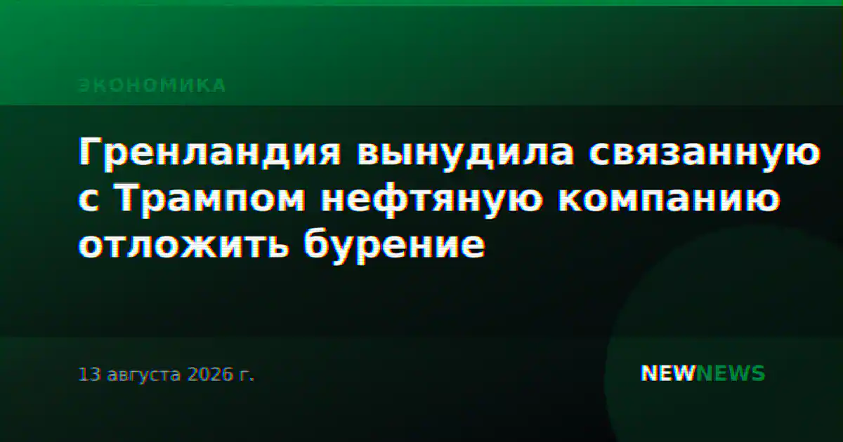 Гренландия вынудила связанную с Трампом нефтяную компанию отложить бурение