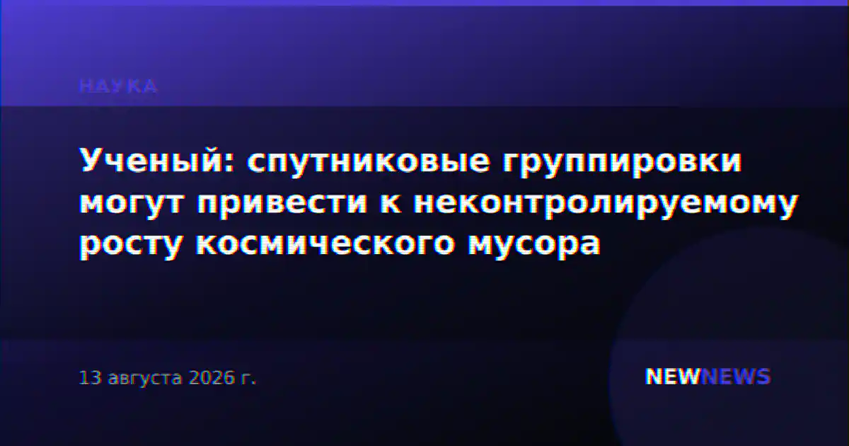 Ученый: спутниковые группировки могут привести к неконтролируемому росту космического мусора