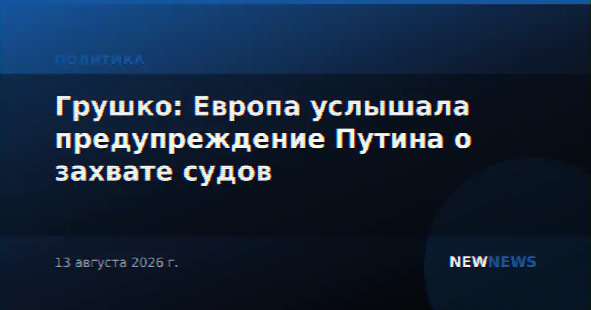 Грушко: Европа услышала предупреждение Путина о зеркальном ответе на захват судов