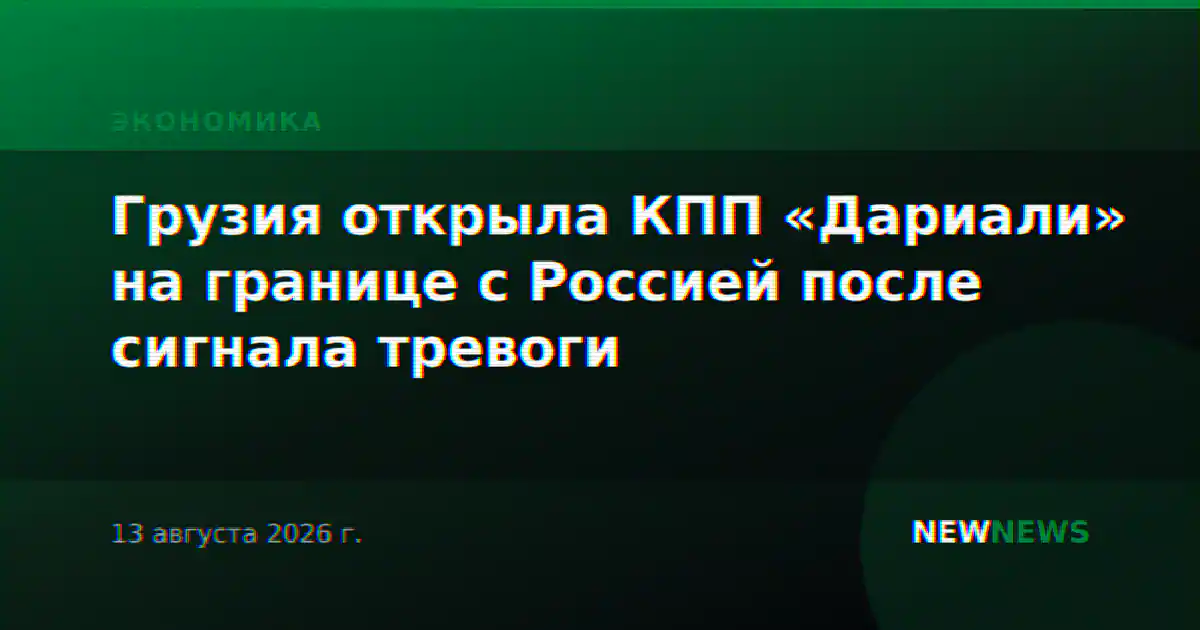 Грузия открыла КПП «Дариали» на границе с Россией после сигнала тревоги