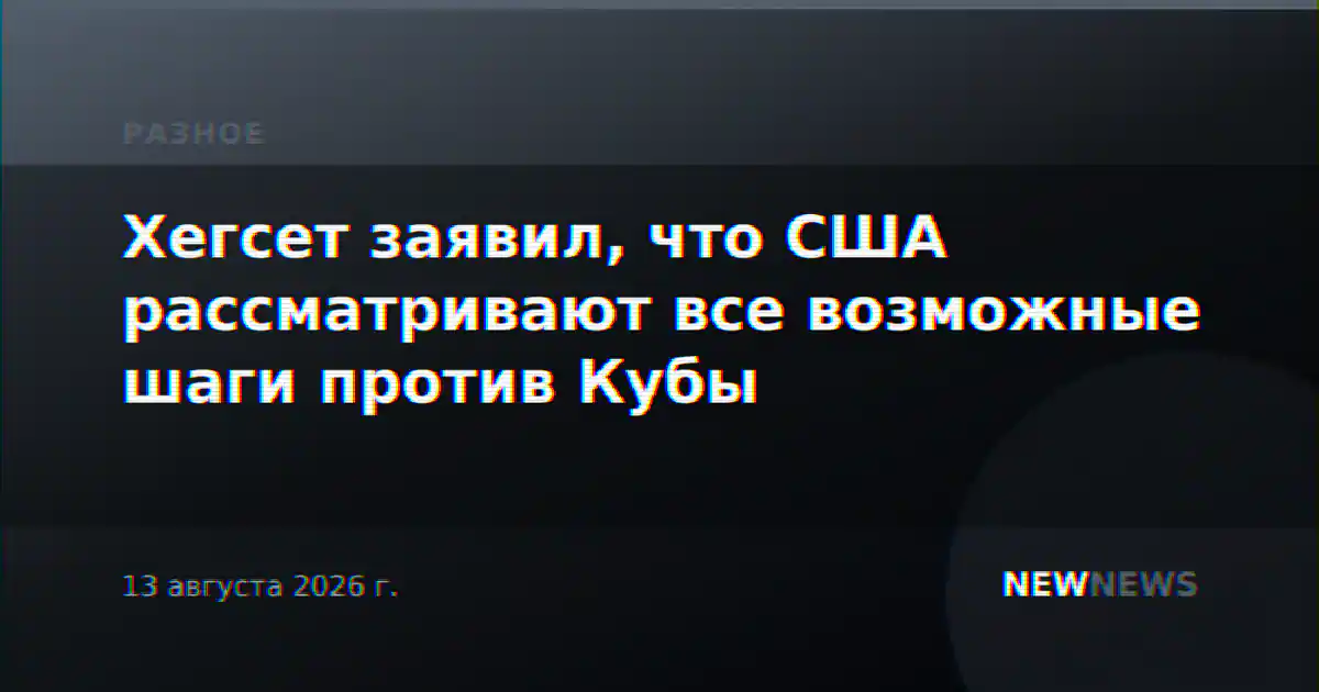 Хегсет заявил, что США рассматривают все возможные шаги против Кубы