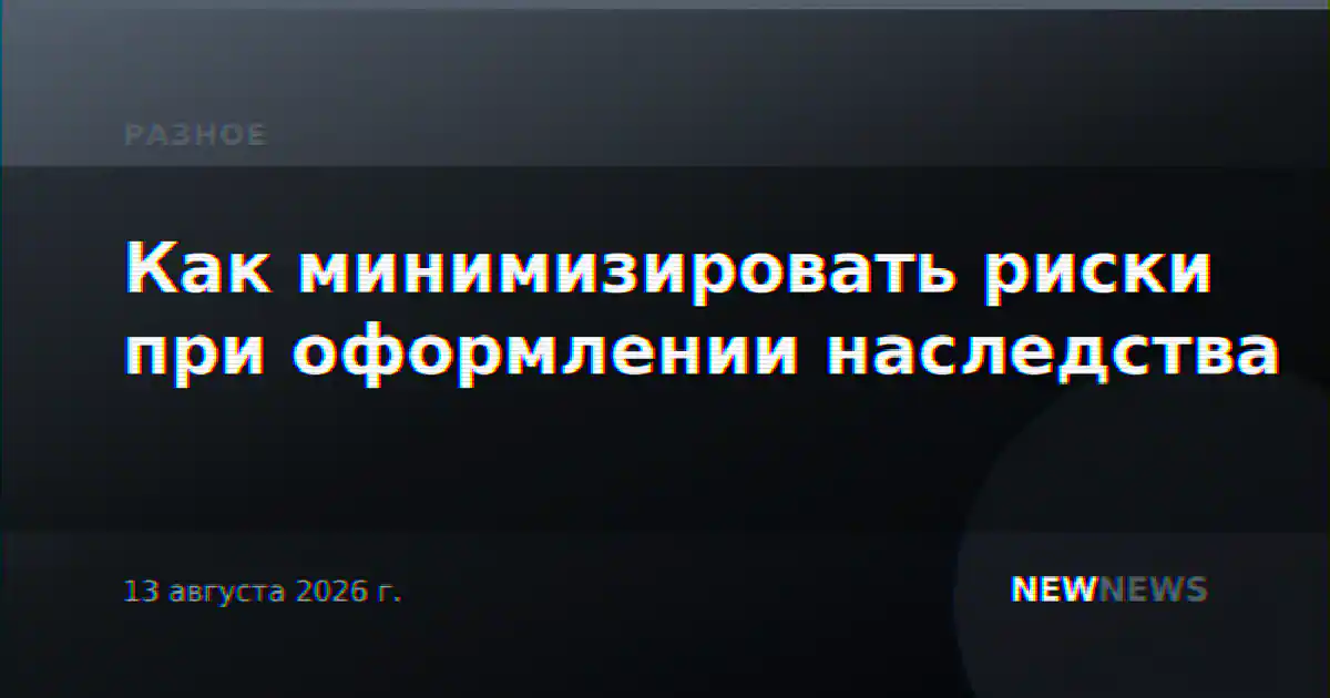 Как минимизировать риски при оформлении наследства