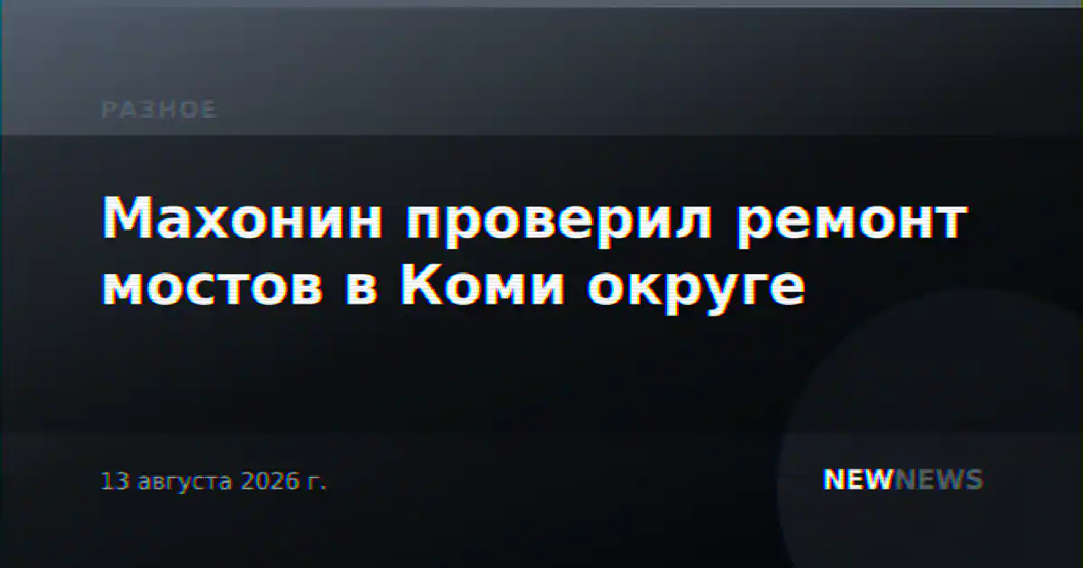 Махонин проверил ремонт мостов в Коми округе