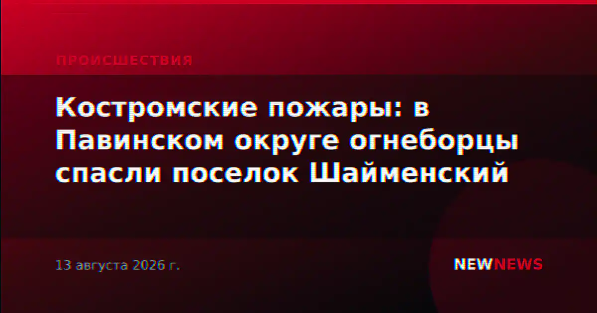 Костромские пожары: в Павинском округе огнеборцы спасли поселок Шайменский