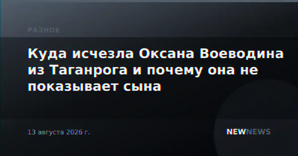 Куда исчезла Оксана Воеводина из Таганрога и почему она не показывает сына