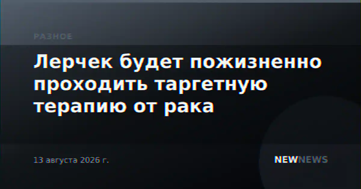 Лерчек будет пожизненно проходить таргетную терапию от рака