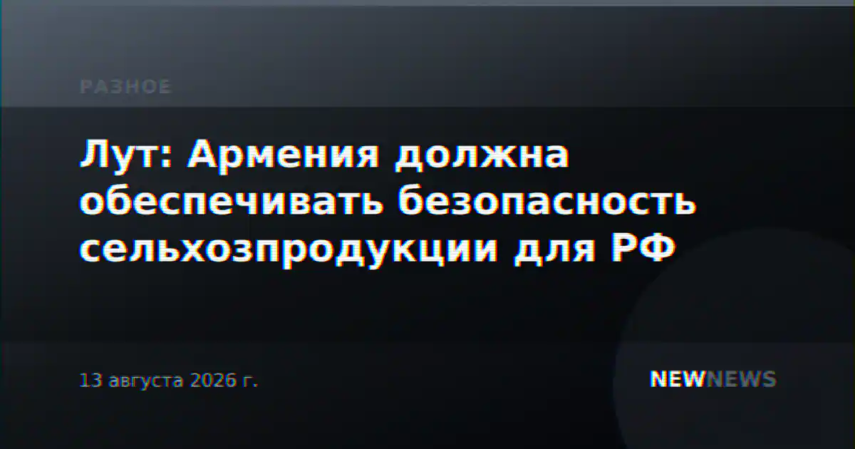 Лут: Армения должна обеспечивать безопасность сельхозпродукции для РФ