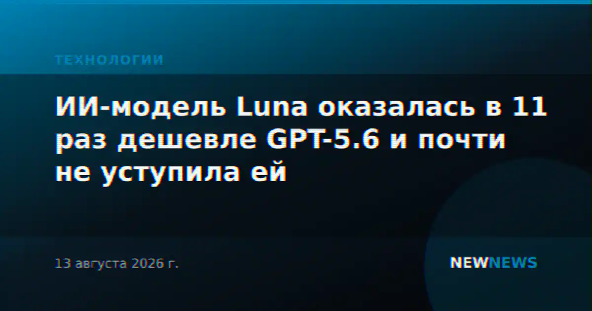 ИИ-модель Luna оказалась в 11 раз дешевле GPT-5.6 и почти не уступила ей