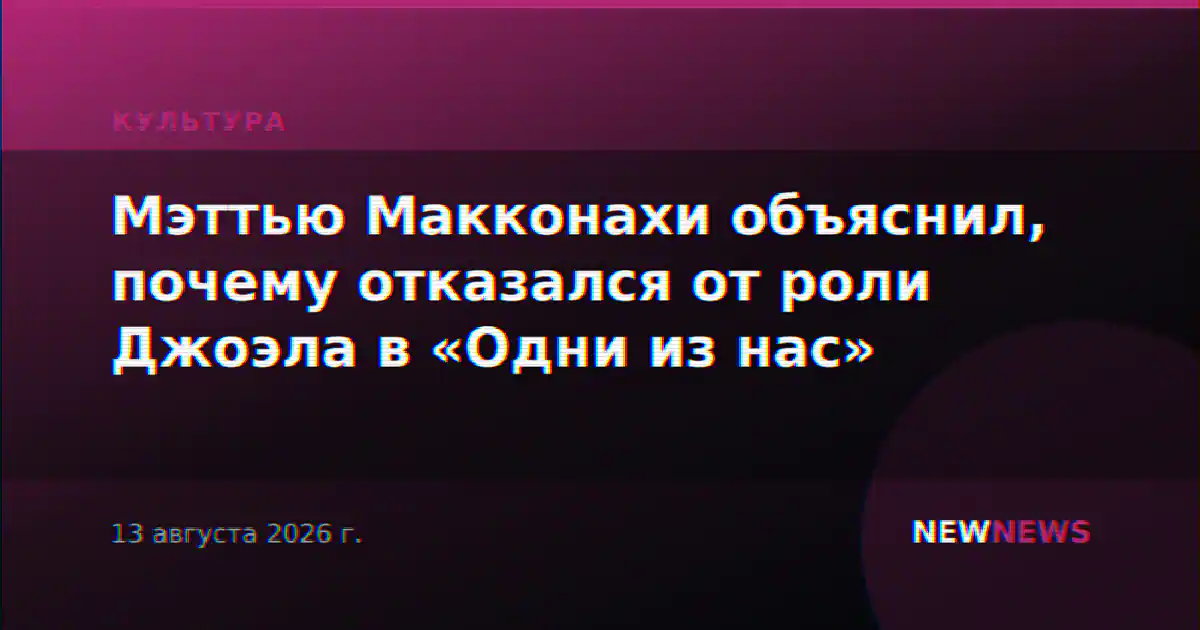 Мэттью Макконахи объяснил, почему отказался от роли Джоэла в «Одни из нас»