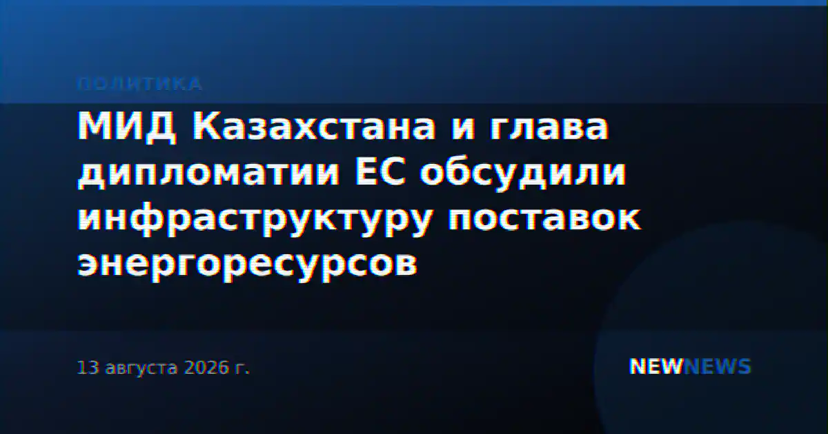 МИД Казахстана и глава дипломатии ЕС обсудили инфраструктуру поставок энергоресурсов