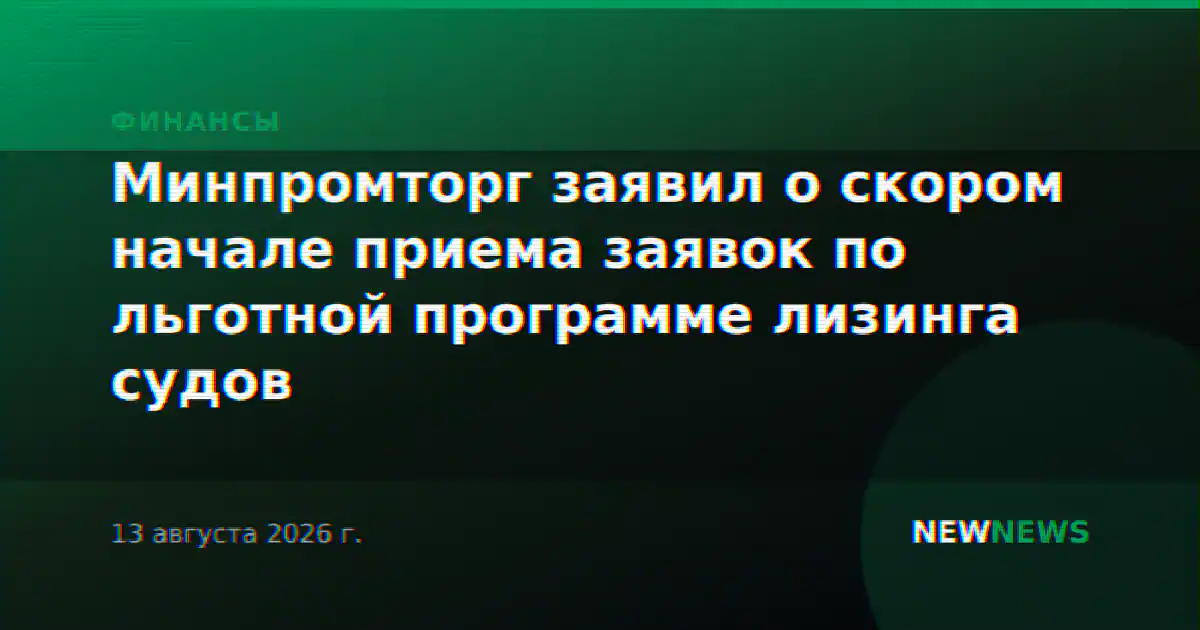 Минпромторг заявил о скором начале приема заявок по льготной программе лизинга судов