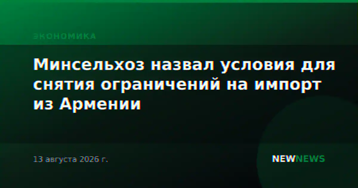 Минсельхоз назвал условия для снятия ограничений на импорт из Армении