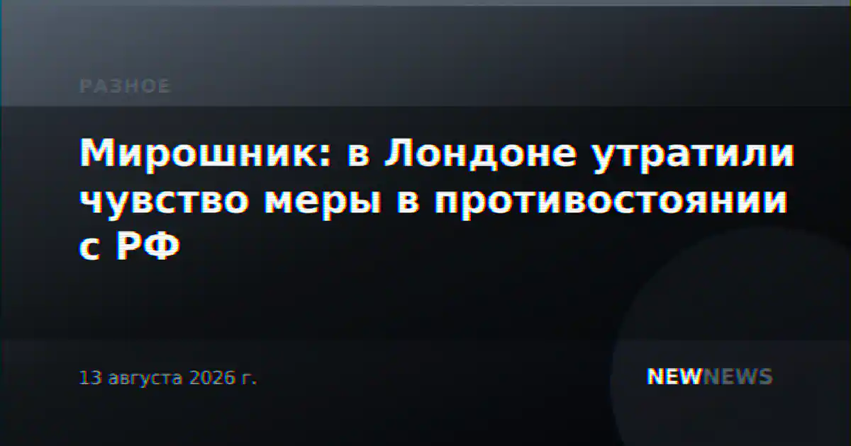 Мирошник: в Лондоне утратили чувство меры в противостоянии с РФ