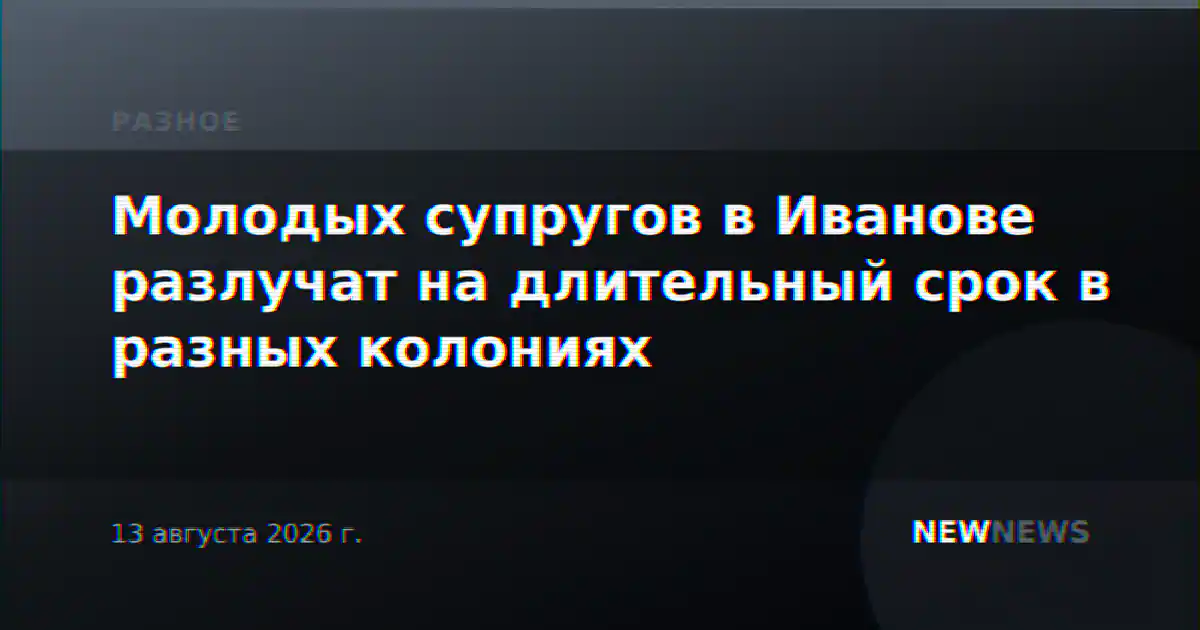 Молодых супругов в Иванове разлучат на длительный срок в разных колониях