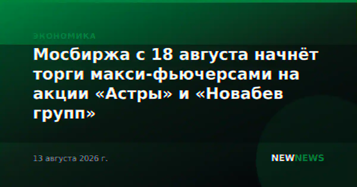 Мосбиржа с 18 августа начнёт торги макси-фьючерсами на акции «Астры» и «Новабев групп»