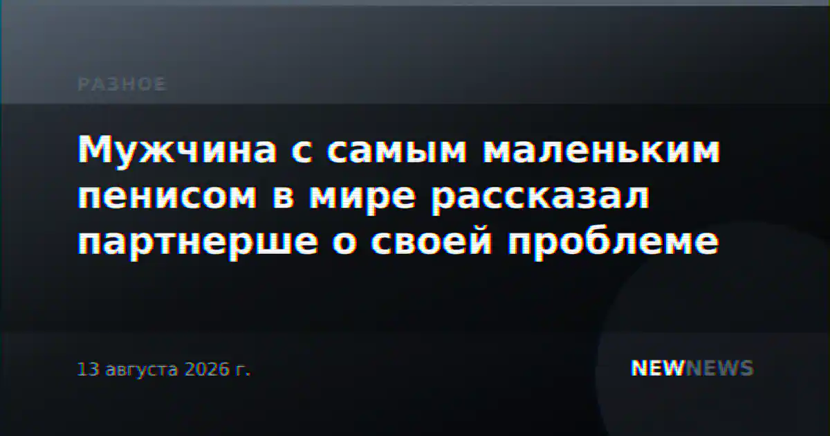 Мужчина с самым маленьким пенисом в мире рассказал партнерше о своей проблеме