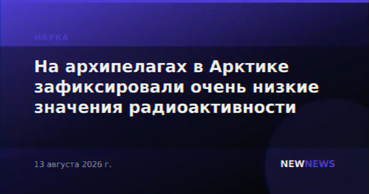 На архипелагах в Арктике зафиксировали очень низкие значения радиоактивности