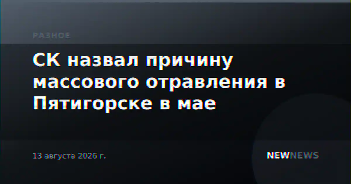СК назвал причину массового отравления в Пятигорске в мае