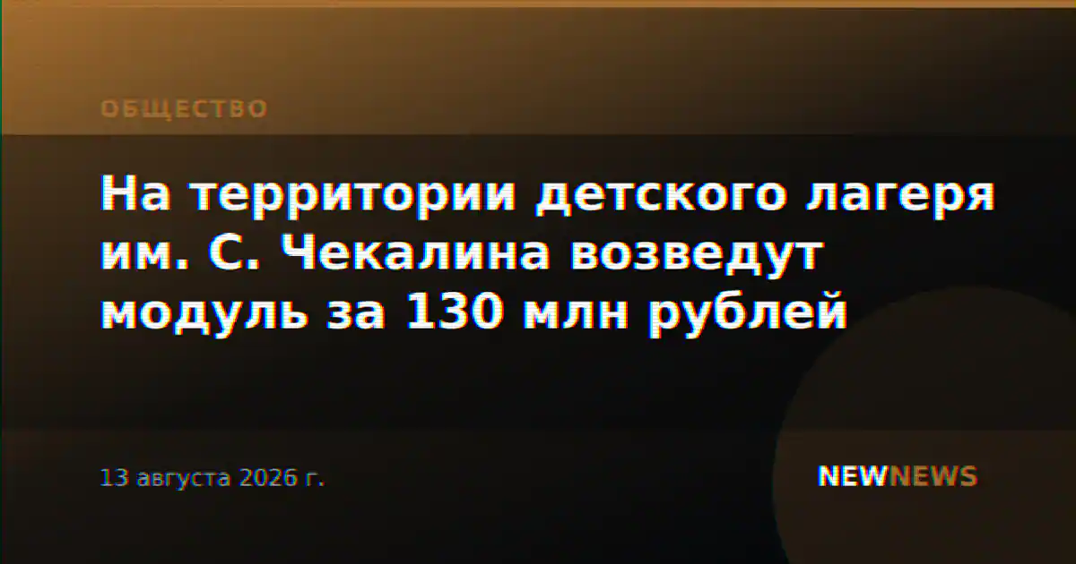 На территории детского лагеря им. С. Чекалина возведут модуль за 130 млн рублей