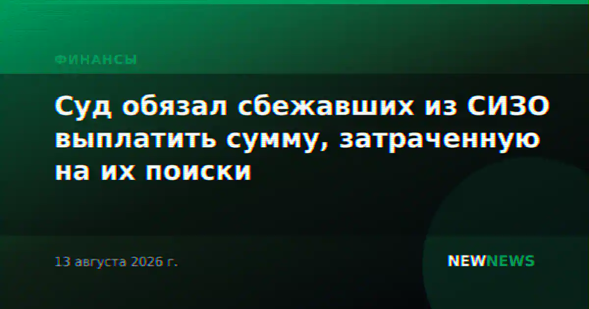 Суд обязал сбежавших из СИЗО выплатить сумму, затраченную на их поиски
