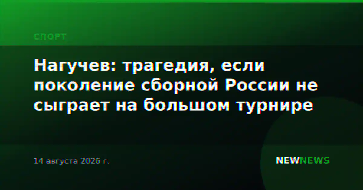Нагучев: трагедия, если поколение сборной России не сыграет на большом турнире