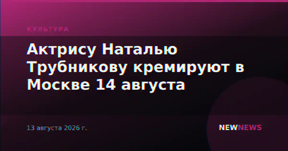 Актрису и балерину Наталью Трубникову кремируют 14 августа в Москве