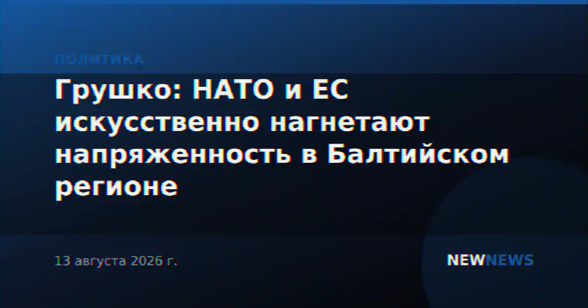 Грушко: НАТО и ЕС искусственно нагнетают напряженность в Балтийском регионе