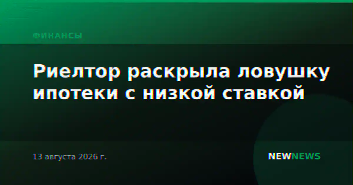 Риелтор раскрыла ловушку ипотеки с низкой ставкой
