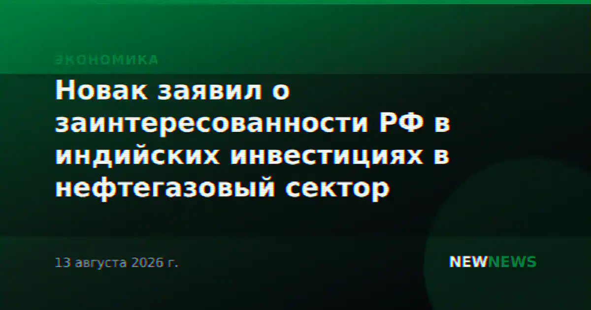 Новак заявил о заинтересованности РФ в индийских инвестициях в нефтегазовый сектор