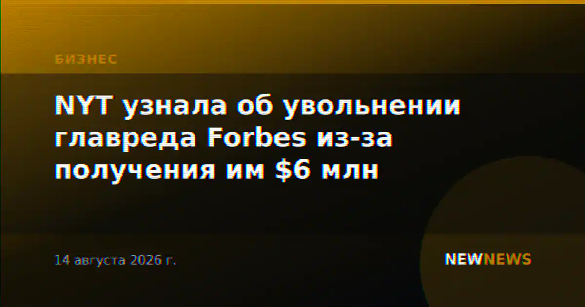 NYT узнала об увольнении главреда Forbes из-за получения им $6 млн