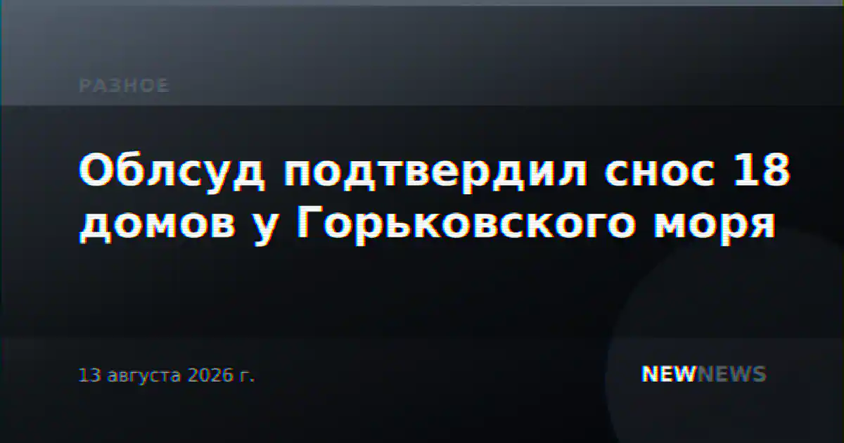 Облсуд подтвердил снос 18 домов у Горьковского моря