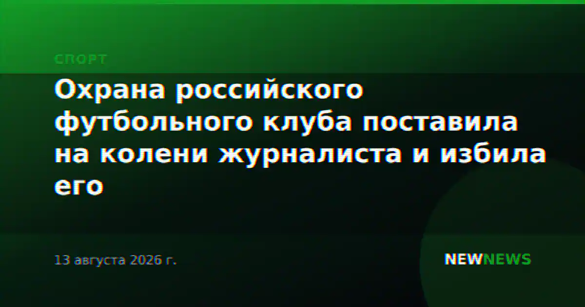 Охрана российского футбольного клуба поставила на колени журналиста и избила его