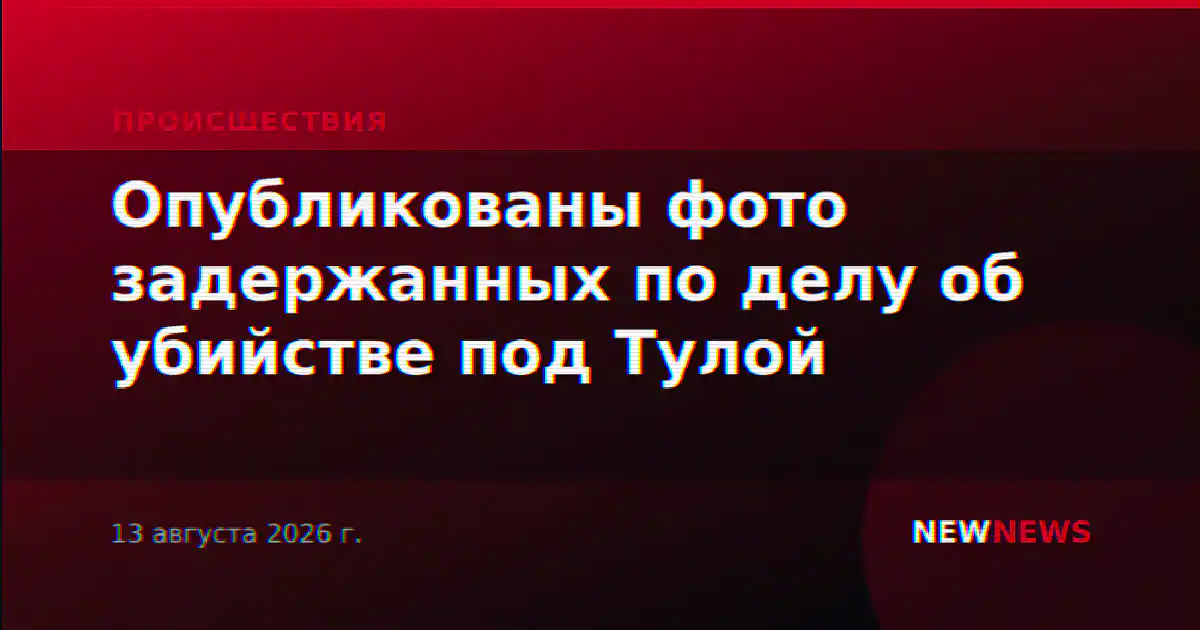 Опубликованы фото задержанных по делу об убийстве под Тулой