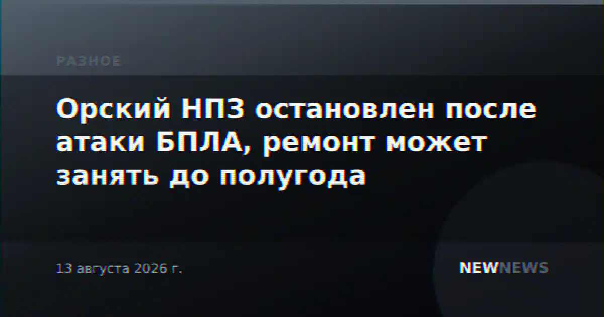 Орский НПЗ остановлен после атаки БПЛА, ремонт может занять до полугода