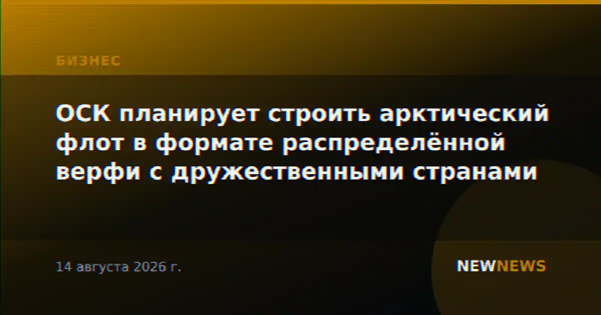 ОСК планирует строить арктический флот в формате распределённой верфи с дружественными странами
