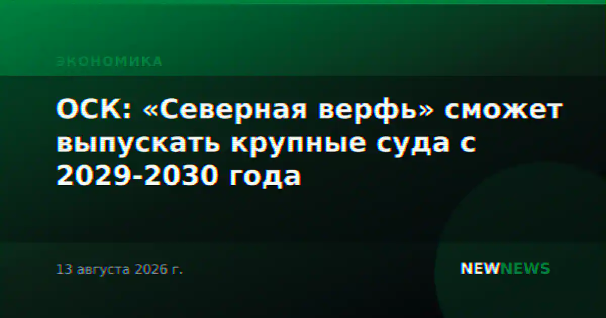 ОСК: «Северная верфь» сможет выпускать крупные суда с 2029-2030 года