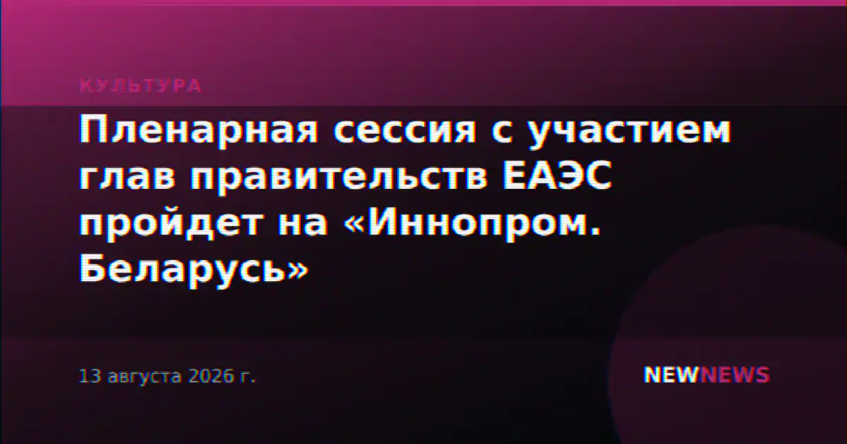 Пленарная сессия с участием глав правительств ЕАЭС пройдет на «Иннопром. Беларусь»