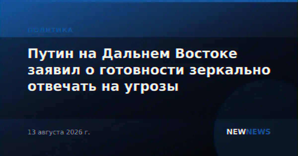 Путин на Дальнем Востоке заявил о готовности зеркально отвечать на угрозы
