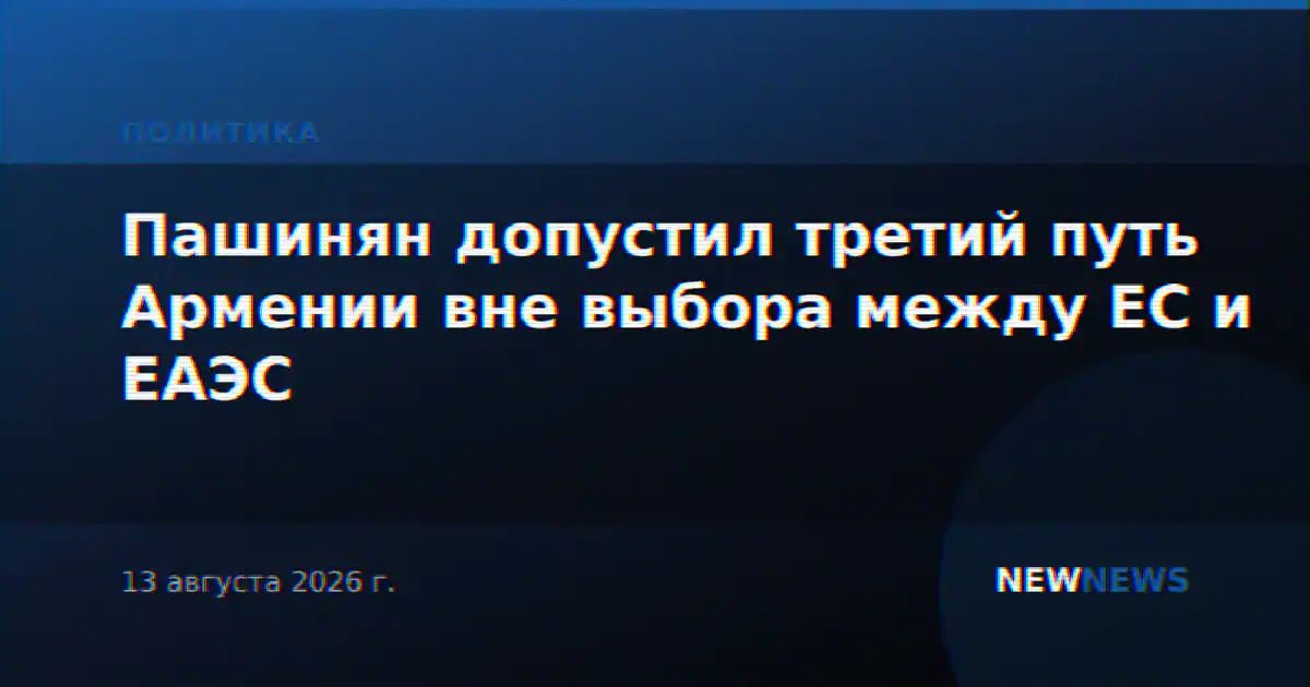 Пашинян допустил третий путь Армении вне выбора между ЕС и ЕАЭС