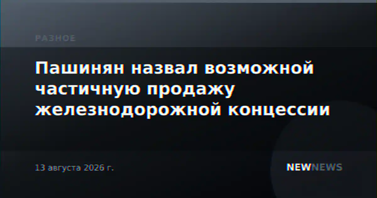Пашинян назвал возможной частичную продажу железнодорожной концессии