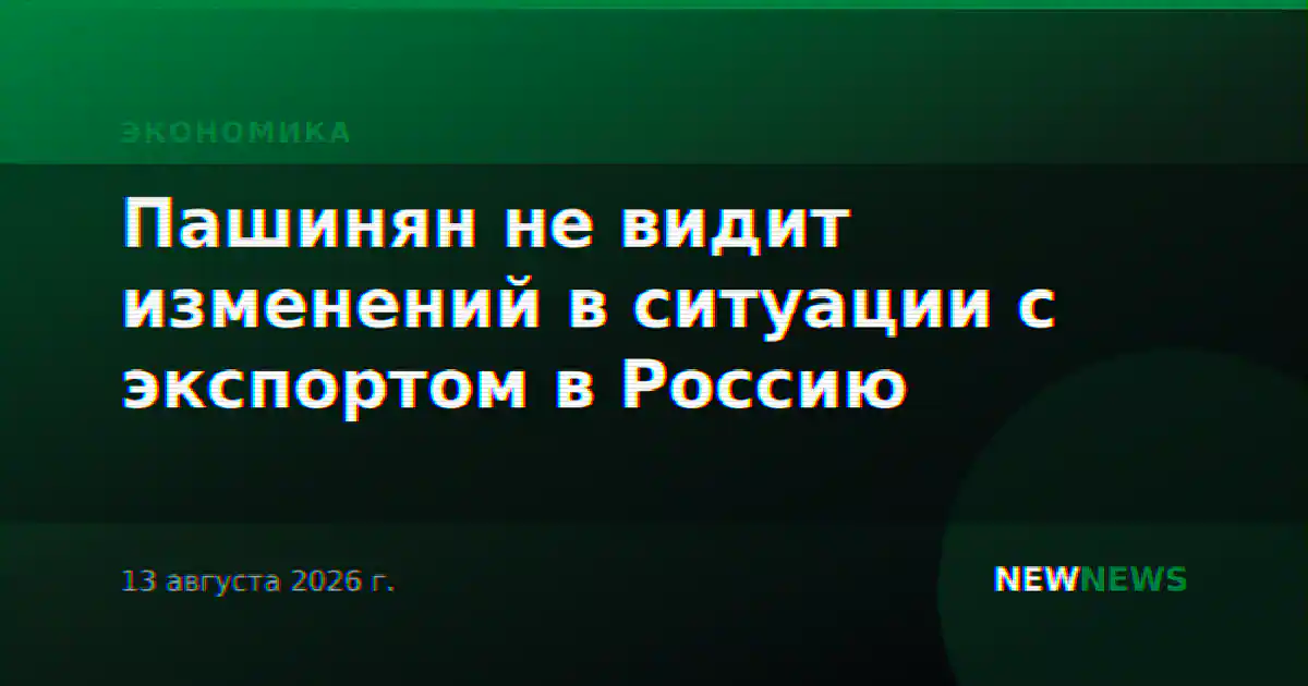 Пашинян не видит изменений в ситуации с экспортом в Россию