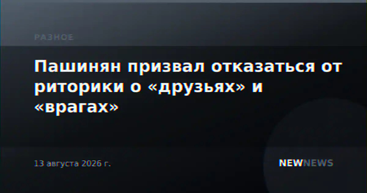 Пашинян призвал отказаться от риторики о «друзьях» и «врагах»