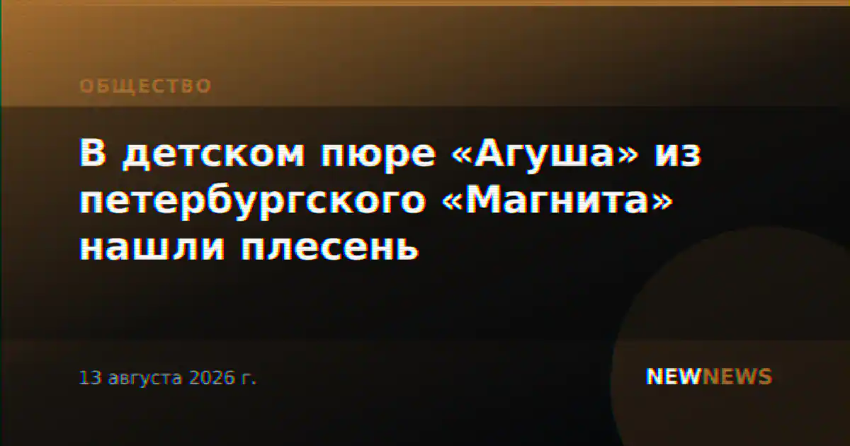 В детском пюре «Агуша» из петербургского «Магнита» нашли плесень