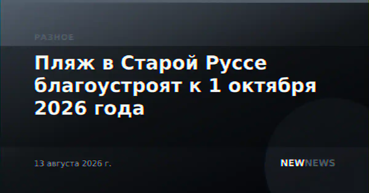 Пляж в Старой Руссе благоустроят к 1 октября 2026 года