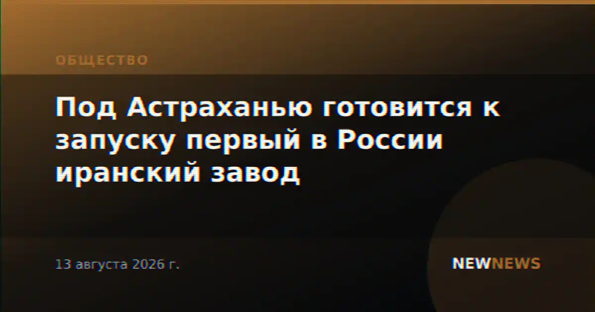 Под Астраханью готовится к запуску первый в России иранский завод